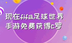 现在fifa足球世界手游免费获得c罗（fifa足球世界免费获取c罗的方法）