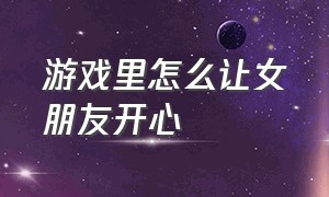 游戏里怎么让女朋友开心