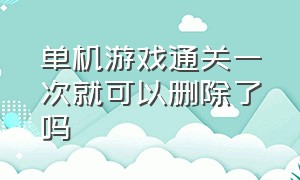 单机游戏通关一次就可以删除了吗