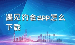 遇见约会app怎么下载