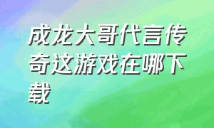 成龙大哥代言传奇这游戏在哪下载