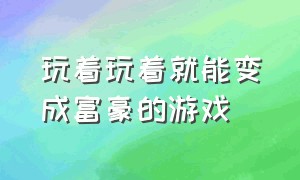 玩着玩着就能变成富豪的游戏