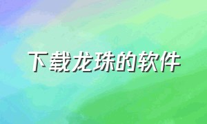 下载龙珠的软件（龙珠app官方下载）