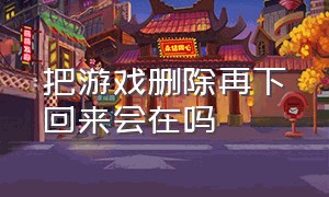 把游戏删除再下回来会在吗（不小心删除了一个游戏怎么下回来）