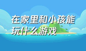 在家里和小孩能玩什么游戏