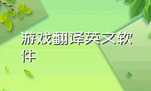 游戏翻译英文软件（把英文游戏翻译成中文的软件）