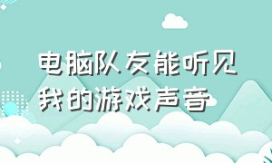 电脑队友能听见我的游戏声音