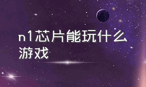 n1芯片能玩什么游戏（n1和t1哪个适合做游戏盒子）