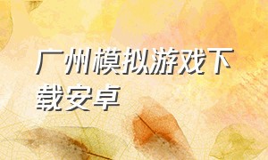 广州模拟游戏下载安卓（自由模拟游戏手机版下载）