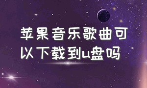 苹果音乐歌曲可以下载到u盘吗