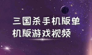 三国杀手机版单机版游戏视频（三国杀单机官网下载手机版）