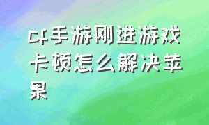 cf手游刚进游戏卡顿怎么解决苹果