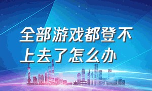 全部游戏都登不上去了怎么办