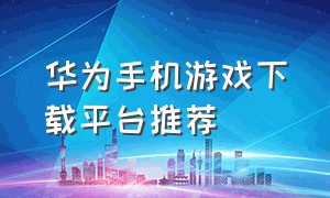 华为手机游戏下载平台推荐