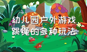 幼儿园户外游戏跳绳的多种玩法