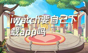 iwatch要自己下载app吗