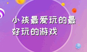 小孩最爱玩的最好玩的游戏