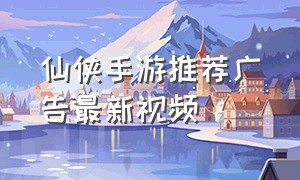 仙侠手游推荐广告最新视频（仙侠手游排行榜前十）