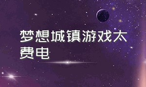 梦想城镇游戏太费电