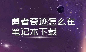 勇者奇迹怎么在笔记本下载