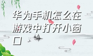 华为手机怎么在游戏中打开小窗口