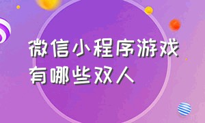 微信小程序游戏有哪些双人（微信小程序游戏双人对战有哪些）