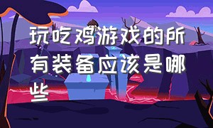 玩吃鸡游戏的所有装备应该是哪些