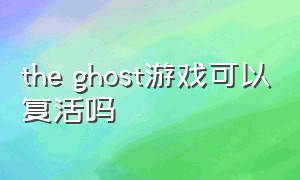 the ghost游戏可以复活吗