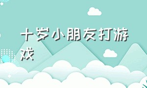 十岁小朋友打游戏（六岁到10岁的小孩玩游戏）