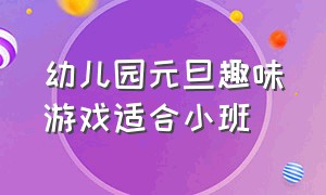 幼儿园元旦趣味游戏适合小班（幼儿园元旦趣味游戏适合小班还是中班）