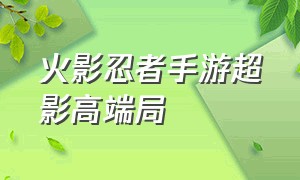 火影忍者手游超影高端局（火影忍者手游30天上超影系列攻略）