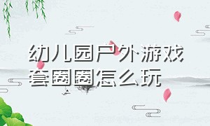 幼儿园户外游戏套圈圈怎么玩