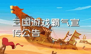 三国游戏霸气宣传公告（最近很火的三国游戏广告）