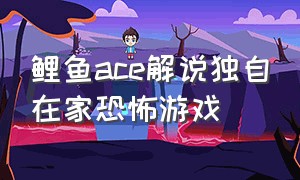 鲤鱼ace解说独自在家恐怖游戏