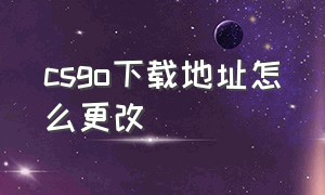 csgo下载地址怎么更改