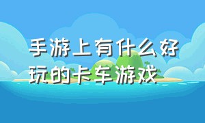 手游上有什么好玩的卡车游戏（卡车类手游）