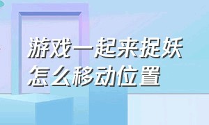 游戏一起来捉妖怎么移动位置（一起来捉妖动作怎么设置）