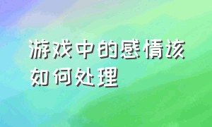 游戏中的感情该如何处理（对游戏里的人产生了感情怎么办）