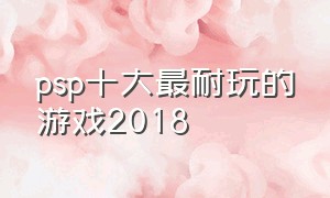 psp十大最耐玩的游戏2018（psp必玩十大中文经典游戏）