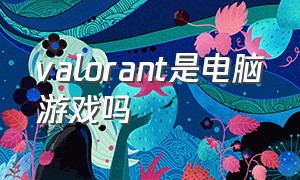 valorant是电脑游戏吗（valorant是电脑游戏还是手机游戏）