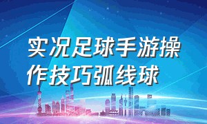 实况足球手游操作技巧弧线球（实况足球手游外部弧线球怎么触发）