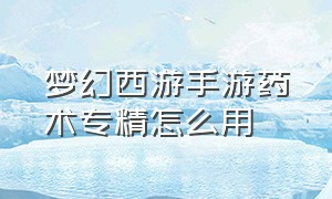 梦幻西游手游药术专精怎么用（梦幻西游手游网易官方正版）