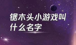 锯木头小游戏叫什么名字（锯木头小游戏排行榜）