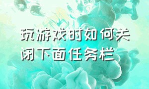 玩游戏时如何关闭下面任务栏（怎么关掉游戏下面任务栏）