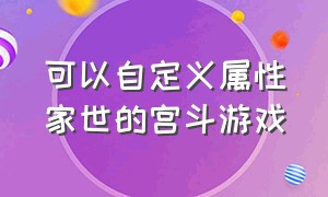 可以自定义属性家世的宫斗游戏（可以自定义属性家世的宫斗游戏）