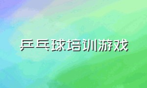 乒乓球培训游戏（乒乓球培训过程中游戏）