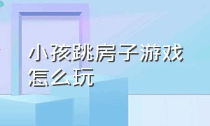 小孩跳房子游戏怎么玩（小孩跳房子游戏怎么玩的）