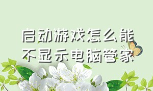 启动游戏怎么能不显示电脑管家（电脑管家怎么关闭正在运行的游戏）