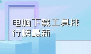 电脑下载工具排行榜最新