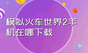 模拟火车世界2手机在哪下载